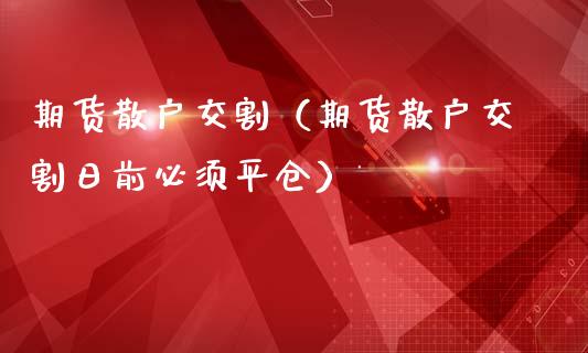 期货散户交割（期货散户交割日前必须平仓）_https://www.boyangwujin.com_原油期货_第1张