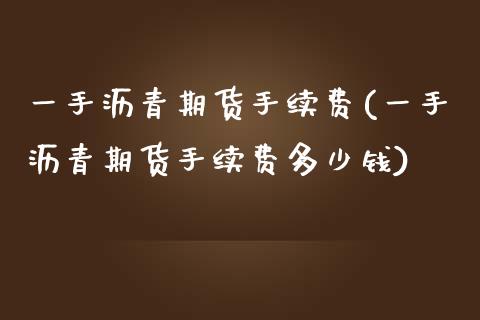 一手沥青期货手续费(一手沥青期货手续费多少钱)_https://www.boyangwujin.com_期货直播间_第1张