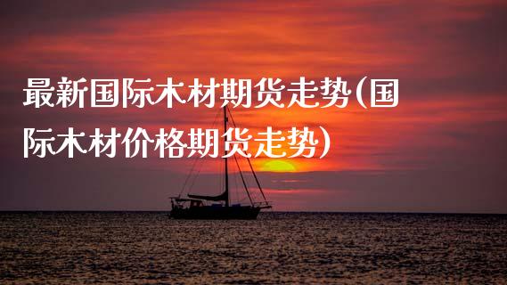 最新国际木材期货走势(国际木材价格期货走势)_https://www.boyangwujin.com_期货开户_第1张