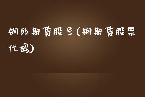 铜的期货股号(铜期货股票代码)