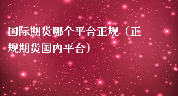 国际期货哪个平台正规（正规期货国内平台）