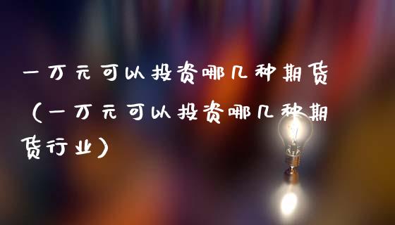 一万元可以投资哪几种期货（一万元可以投资哪几种期货行业）