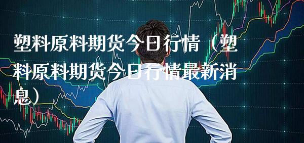 塑料原料期货今日行情（塑料原料期货今日行情最新消息）_https://www.boyangwujin.com_纳指期货_第1张