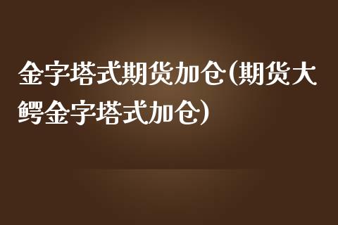 金字塔式期货加仓(期货大鳄金字塔式加仓)