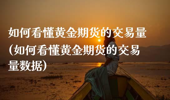 如何看懂黄金期货的交易量(如何看懂黄金期货的交易量数据)
