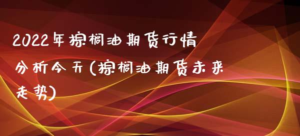 2022年棕榈油期货行情分析今天(棕榈油期货未来走势)_https://www.boyangwujin.com_期货直播间_第1张