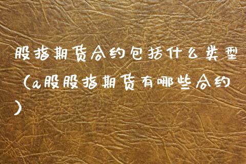 股指期货合约包括什么类型（a股股指期货有哪些合约）_https://www.boyangwujin.com_原油期货_第1张