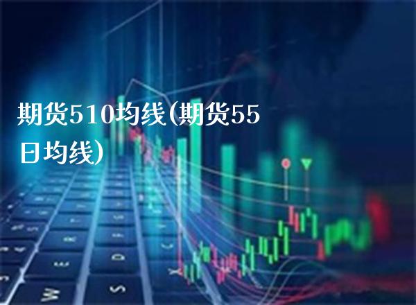 期货510均线(期货55日均线)_https://www.boyangwujin.com_原油直播间_第1张