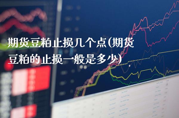 期货豆粕止损几个点(期货豆粕的止损一般是多少)_https://www.boyangwujin.com_期货开户_第1张