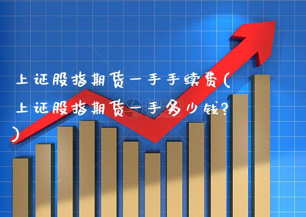 上证股指期货一手手续费(上证股指期货一手多少钱?)_https://www.boyangwujin.com_道指期货_第1张