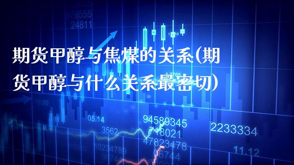 期货甲醇与焦煤的关系(期货甲醇与什么关系最密切)