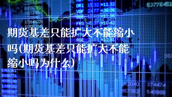 期货基差只能扩大不能缩小吗(期货基差只能扩大不能缩小吗为什么)_https://www.boyangwujin.com_期货直播间_第1张