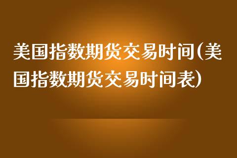 美国指数期货交易时间(美国指数期货交易时间表)_https://www.boyangwujin.com_期货直播间_第1张