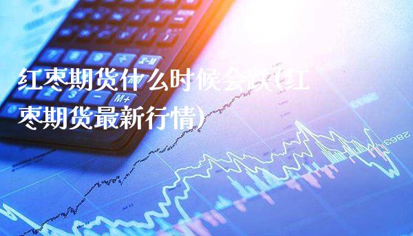 红枣期货什么时候会跌(红枣期货最新行情)