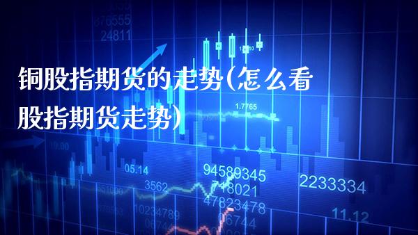 铜股指期货的走势(怎么看股指期货走势)
