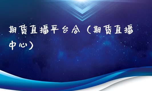 期货直播平台合（期货直播中心）_https://www.boyangwujin.com_期货直播间_第1张