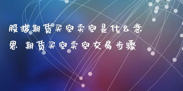 股指期货买空卖空是什么意思 期货买空卖空交易步骤_https://www.boyangwujin.com_期货直播间_第1张