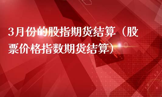 3月份的股指期货结算（股票价格指数期货结算）_https://www.boyangwujin.com_黄金期货_第1张