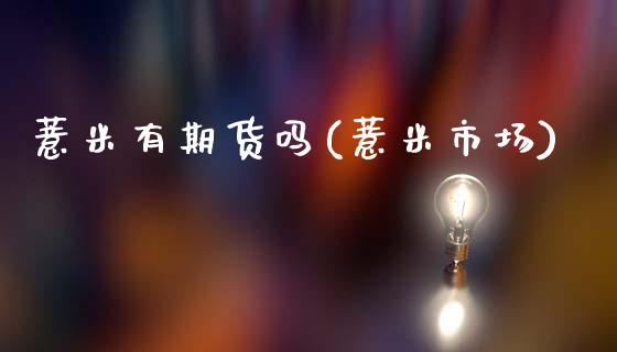 薏米有期货吗(薏米市场)_https://www.boyangwujin.com_期货直播间_第1张