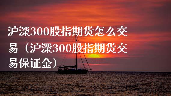 沪深300股指期货怎么交易（沪深300股指期货交易保证金）_https://www.boyangwujin.com_恒生指数_第1张
