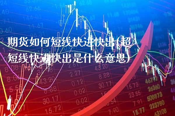 期货如何短线快进快出(超短线快进快出是什么意思)