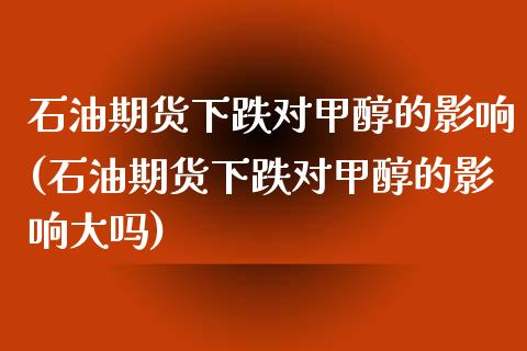 石油期货下跌对甲醇的影响(石油期货下跌对甲醇的影响大吗)