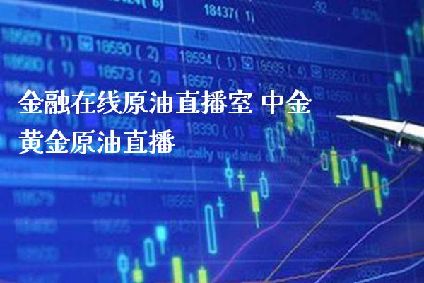 金融在线原油直播室 中金黄金原油直播_https://www.boyangwujin.com_期货直播间_第1张