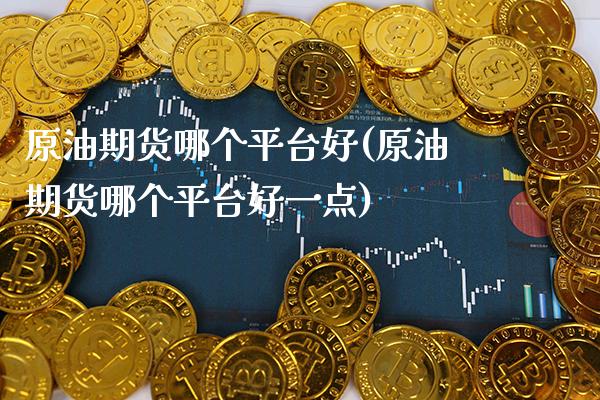 原油期货哪个平台好(原油期货哪个平台好一点)