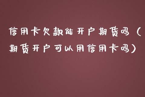 信用卡欠款能开户期货吗（期货开户可以用信用卡吗）