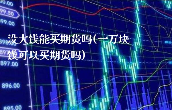 没大钱能买期货吗(一万块钱可以买期货吗)_https://www.boyangwujin.com_期货直播间_第1张