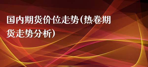 国内期货价位走势(热卷期货走势分析)_https://www.boyangwujin.com_期货直播间_第1张