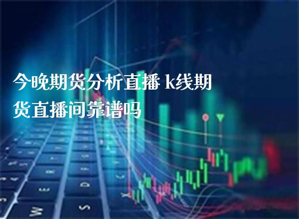 今晚期货分析直播 k线期货直播间靠谱吗