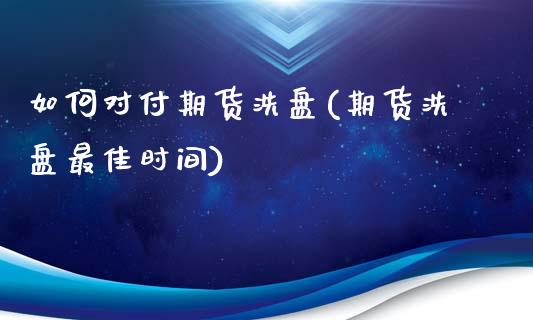 如何对付期货洗盘(期货洗盘最佳时间)_https://www.boyangwujin.com_期货科普_第1张