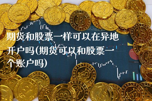 期货和股票一样可以在异地开户吗(期货可以和股票一个账户吗)