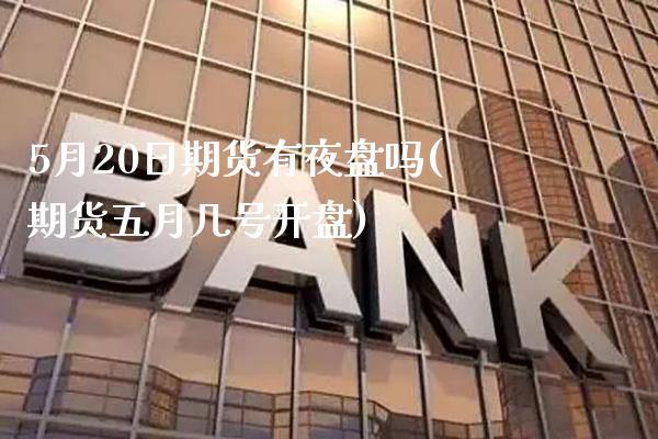 5月20日期货有夜盘吗(期货五月几号开盘)