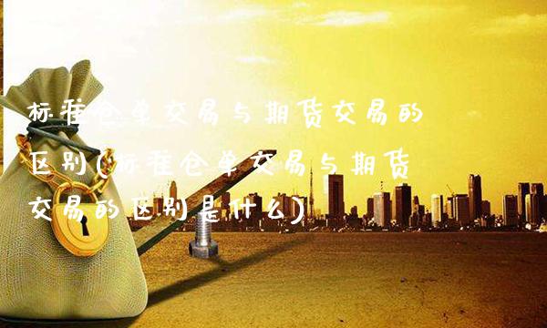 标准仓单交易与期货交易的区别(标准仓单交易与期货交易的区别是什么)_https://www.boyangwujin.com_期货直播间_第1张
