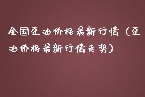 全国豆油价格最新行情（豆油价格最新行情走势）_https://www.boyangwujin.com_期货直播间_第1张