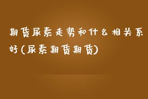 期货尿素走势和什么相关系好(尿素期货期货)_https://www.boyangwujin.com_期货直播间_第1张