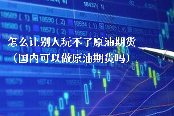 怎么让别人玩不了原油期货（国内可以做原油期货吗）_https://www.boyangwujin.com_黄金期货_第1张