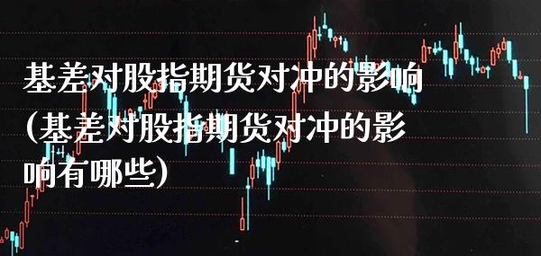 基差对股指期货对冲的影响(基差对股指期货对冲的影响有哪些)