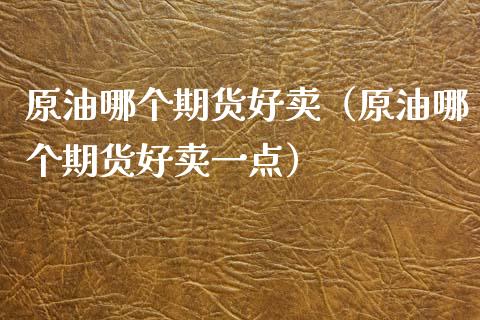 原油哪个期货好卖（原油哪个期货好卖一点）_https://www.boyangwujin.com_黄金期货_第1张