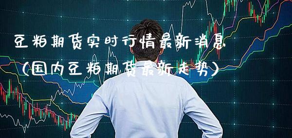 豆粕期货实时行情最新消息（国内豆粕期货最新走势）