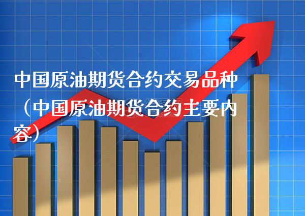 中国原油期货合约交易品种（中国原油期货合约主要内容）