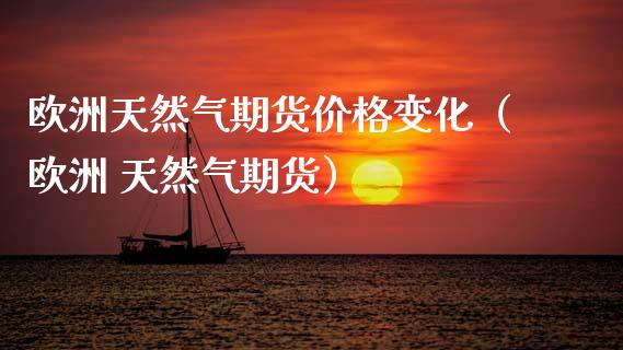 欧洲天然气期货价格变化（欧洲 天然气期货）_https://www.boyangwujin.com_期货直播间_第1张