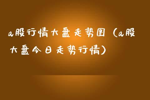 a股行情大盘走势图（a股大盘今日走势行情）_https://www.boyangwujin.com_黄金期货_第1张