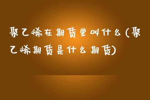 聚乙烯在期货里叫什么(聚乙烯期货是什么期货)_https://www.boyangwujin.com_内盘期货_第1张