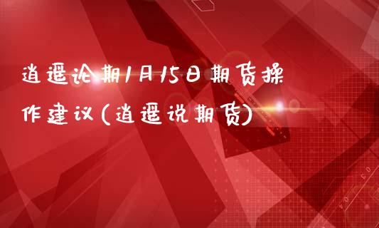 逍遥论期1月15日期货操作建议(逍遥说期货)_https://www.boyangwujin.com_期货直播间_第1张