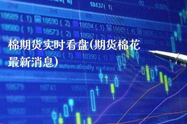 棉期货实时看盘(期货棉花最新消息)