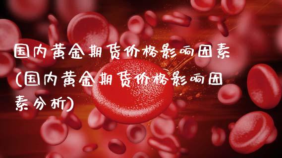 国内黄金期货价格影响因素(国内黄金期货价格影响因素分析)_https://www.boyangwujin.com_期货直播间_第1张