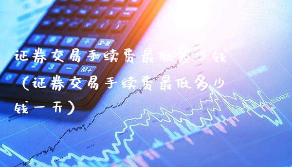 证券交易手续费最低多少钱（证券交易手续费最低多少钱一天）_https://www.boyangwujin.com_原油期货_第1张